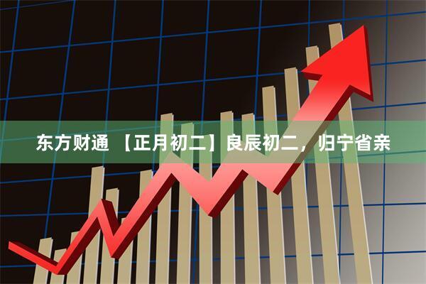东方财通 【正月初二】良辰初二，归宁省亲