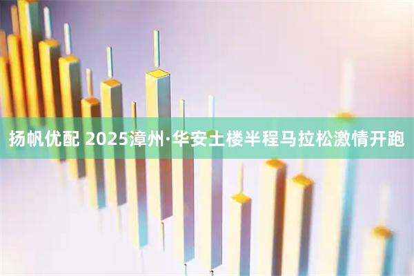 扬帆优配 2025漳州·华安土楼半程马拉松激情开跑
