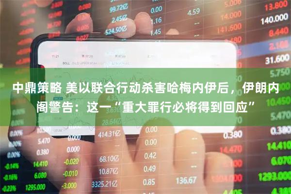 中鼎策略 美以联合行动杀害哈梅内伊后，伊朗内阁警告：这一“重大罪行必将得到回应”