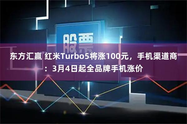 东方汇赢 红米Turbo5将涨100元，手机渠道商：3月4日起全品牌手机涨价