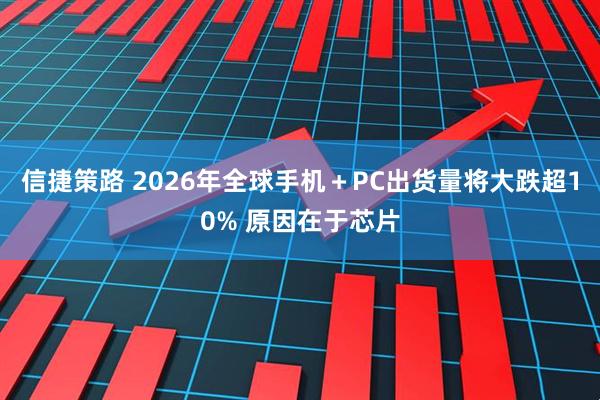 信捷策路 2026年全球手机＋PC出货量将大跌超10% 原因在于芯片