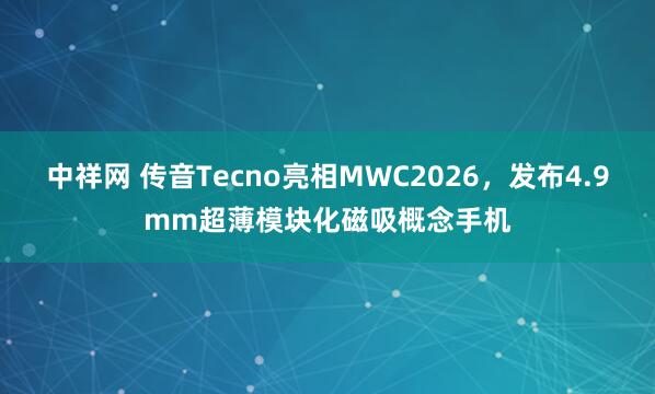 中祥网 传音Tecno亮相MWC2026，发布4.9mm超薄模块化磁吸概念手机