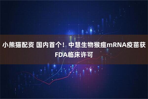 小熊猫配资 国内首个！中慧生物猴痘mRNA疫苗获FDA临床许可
