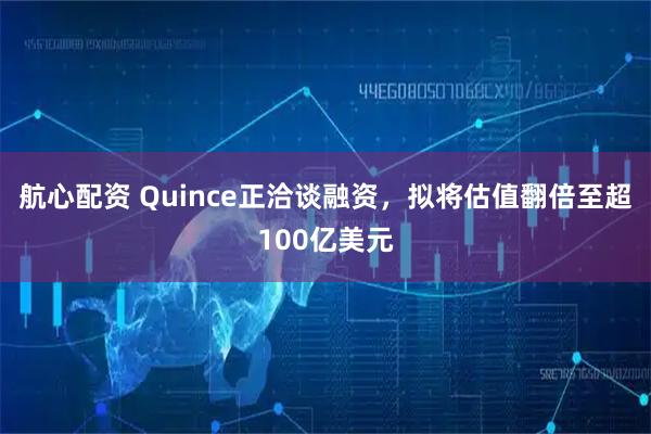 航心配资 Quince正洽谈融资，拟将估值翻倍至超100亿美元