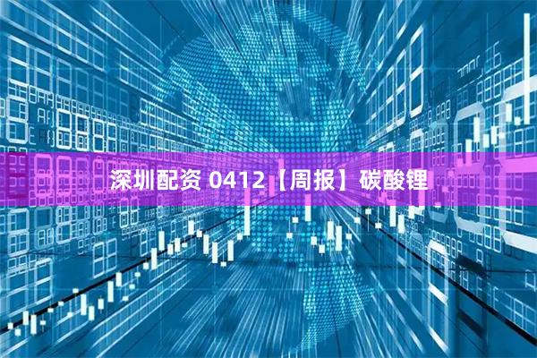 深圳配资 0412【周报】碳酸锂