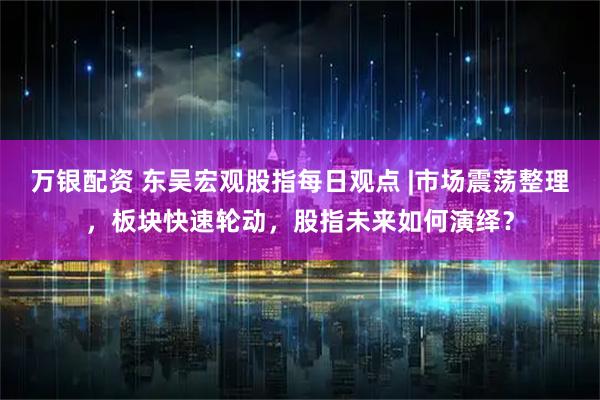 万银配资 东吴宏观股指每日观点 |市场震荡整理，板块快速轮动，股指未来如何演绎？