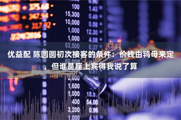优益配 陈圆圆初次接客的条件：价钱由鸨母来定，但谁是座上宾得我说了算