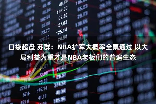 口袋超盘 苏群：NBA扩军大概率全票通过 以大局利益为重才是NBA老板们的普遍生态