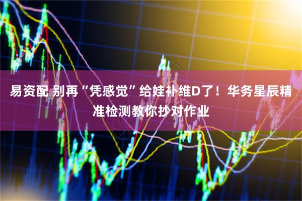 易资配 别再“凭感觉”给娃补维D了！华务星辰精准检测教你抄对作业
