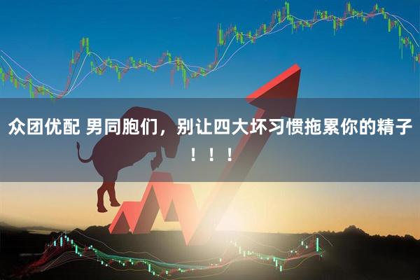 众团优配 男同胞们，别让四大坏习惯拖累你的精子！！！