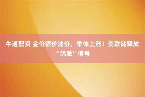 牛道配资 金价银价油价,集体上涨!美联储释放“鸽派”信号