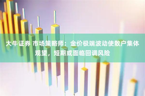 大牛证券 市场策略师：金价极端波动使散户集体观望，短期或面临回调风险