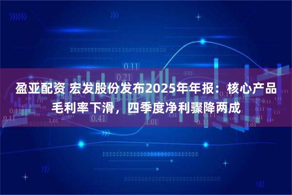 盈亚配资 宏发股份发布2025年年报：核心产品毛利率下滑，四季度净利骤降两成