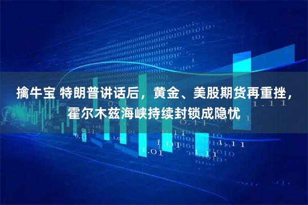 擒牛宝 特朗普讲话后，黄金、美股期货再重挫，霍尔木兹海峡持续封锁成隐忧