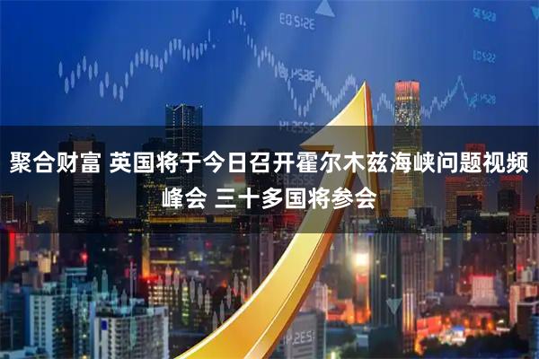 聚合财富 英国将于今日召开霍尔木兹海峡问题视频峰会 三十多国将参会