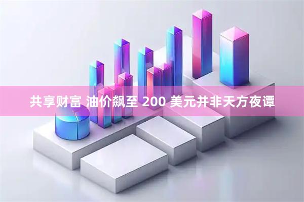 共享财富 油价飙至 200 美元并非天方夜谭