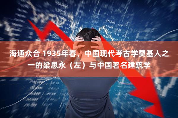 海通众合 1935年春,中国现代考古学奠基人之一的梁思永(左)与中国著名建筑学