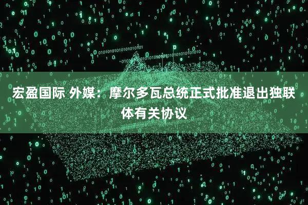 宏盈国际 外媒：摩尔多瓦总统正式批准退出独联体有关协议
