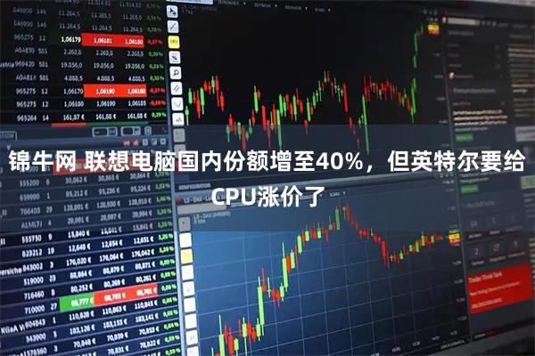 锦牛网 联想电脑国内份额增至40%，但英特尔要给CPU涨价了