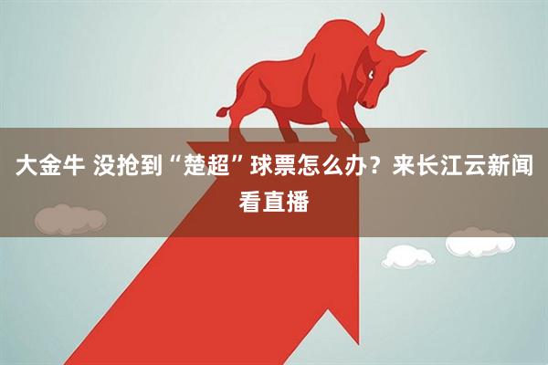 大金牛 没抢到“楚超”球票怎么办？来长江云新闻看直播