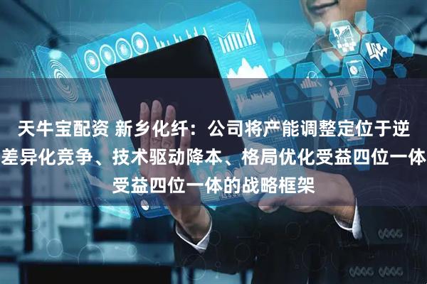 天牛宝配资 新乡化纤：公司将产能调整定位于逆周期布局、差异化竞争、技术驱动降本、格局优化受益四位一体的战略框架