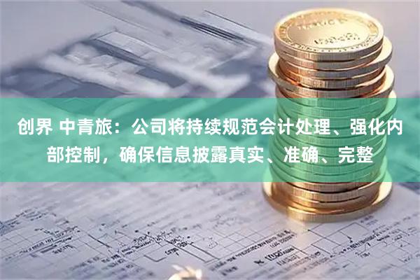 创界 中青旅：公司将持续规范会计处理、强化内部控制，确保信息披露真实、准确、完整