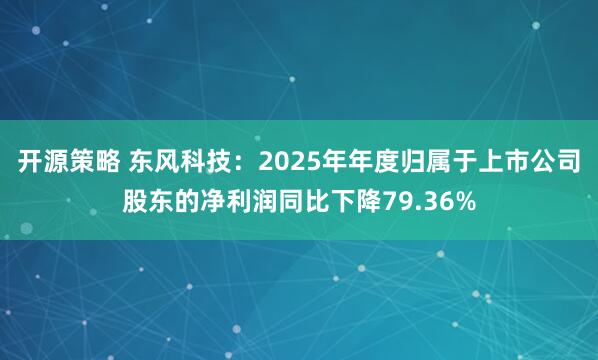 开源策略 东风科技：2025年年度归属于上市公司股东的净利润同比下降79.36%