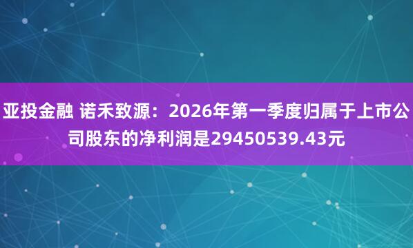 亚投金融 诺禾致源：2026年第一季度归属于上市公司股东的净利润是29450539.43元