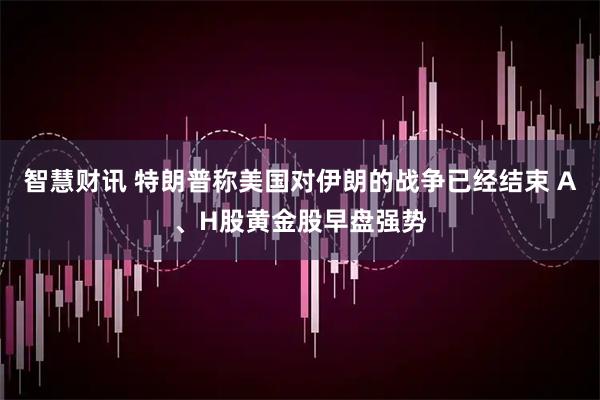 智慧财讯 特朗普称美国对伊朗的战争已经结束 A、H股黄金股早盘强势