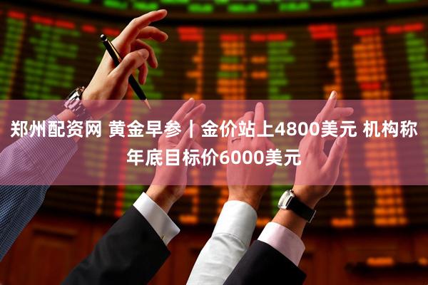 郑州配资网 黄金早参｜金价站上4800美元 机构称年底目标价6000美元