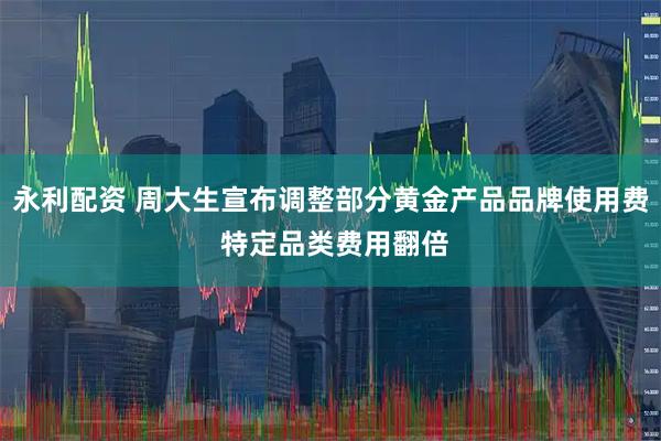永利配资 周大生宣布调整部分黄金产品品牌使用费 特定品类费用翻倍