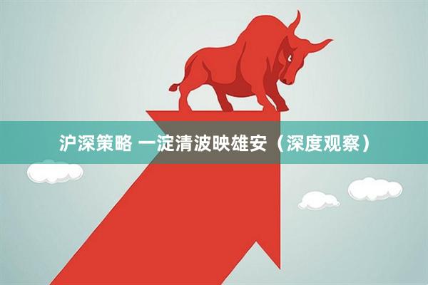 沪深策略 一淀清波映雄安（深度观察）