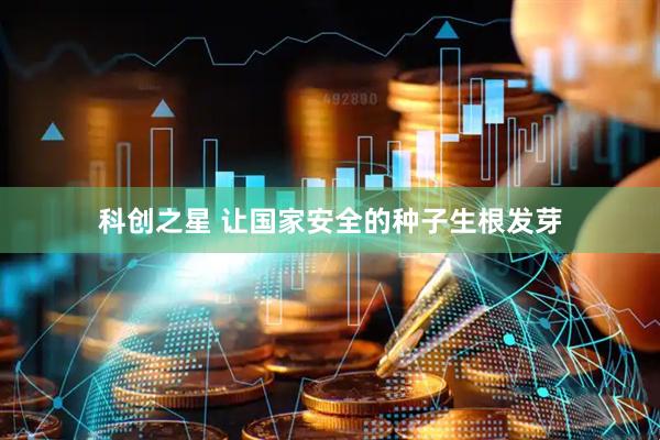 科创之星 让国家安全的种子生根发芽