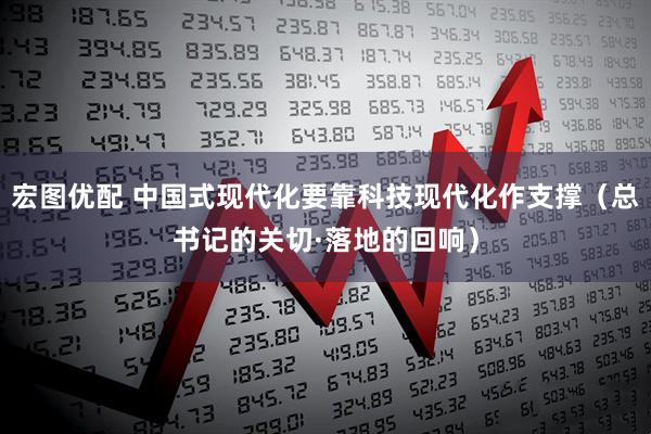 宏图优配 中国式现代化要靠科技现代化作支撑（总书记的关切·落地的回响）