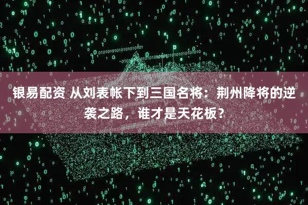 银易配资 从刘表帐下到三国名将：荆州降将的逆袭之路，谁才是天花板？