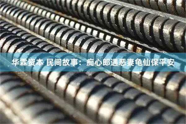 华霖资本 民间故事：痴心郎遇恶妻龟仙保平安