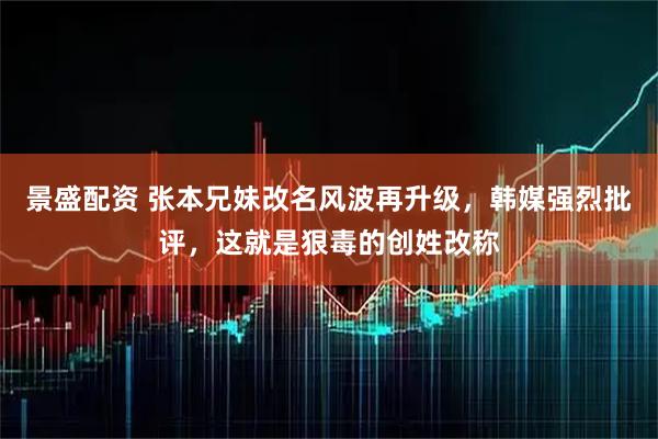 景盛配资 张本兄妹改名风波再升级，韩媒强烈批评，这就是狠毒的创姓改称