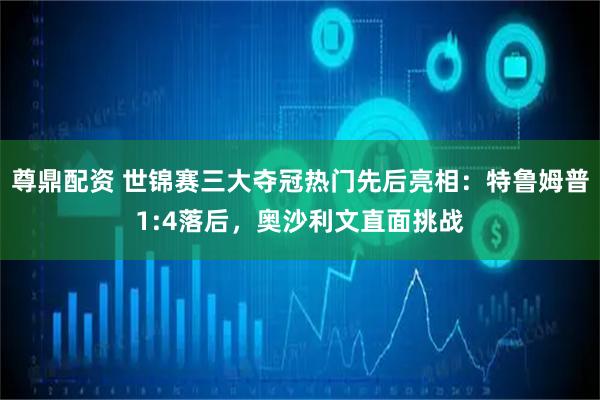 尊鼎配资 世锦赛三大夺冠热门先后亮相：特鲁姆普1:4落后，奥沙利文直面挑战
