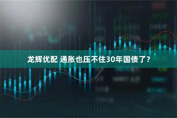 龙辉优配 通胀也压不住30年国债了？