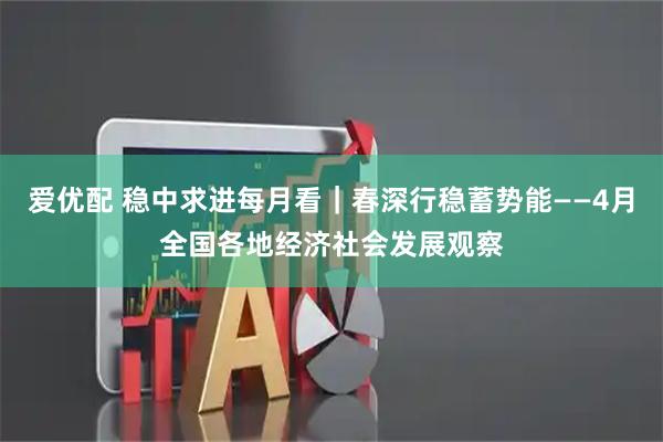 爱优配 稳中求进每月看｜春深行稳蓄势能——4月全国各地经济社会发展观察
