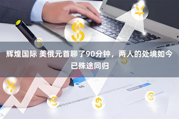 辉煌国际 美俄元首聊了90分钟，两人的处境如今已殊途同归