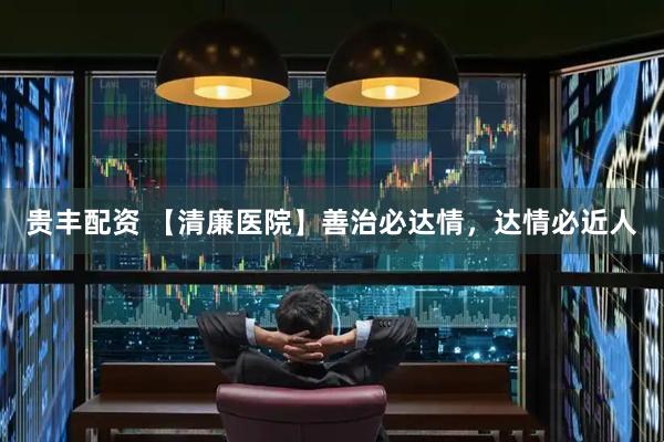 贵丰配资 【清廉医院】善治必达情，达情必近人