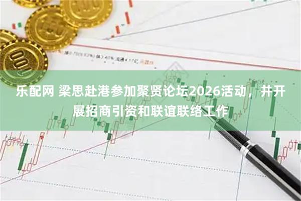 乐配网 梁思赴港参加聚贤论坛2026活动，并开展招商引资和联谊联络工作
