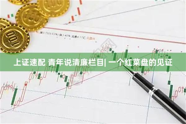 上证速配 青年说清廉栏目| 一个红菜盘的见证