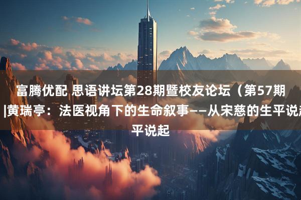 富腾优配 思语讲坛第28期暨校友论坛（第57期）|黄瑞亭：法医视角下的生命叙事——从宋慈的生平说起