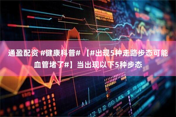 通盈配资 #健康科普# 【#出现5种走路步态可能血管堵了#】当出现以下5种步态