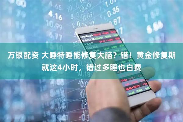 万银配资 大睡特睡能修复大脑？错！黄金修复期就这4小时，错过多睡也白费