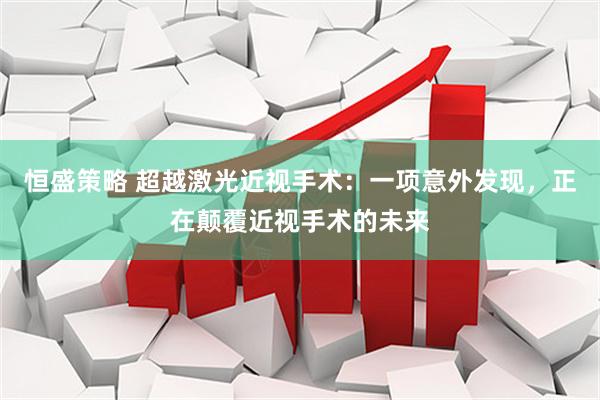 恒盛策略 超越激光近视手术：一项意外发现，正在颠覆近视手术的未来