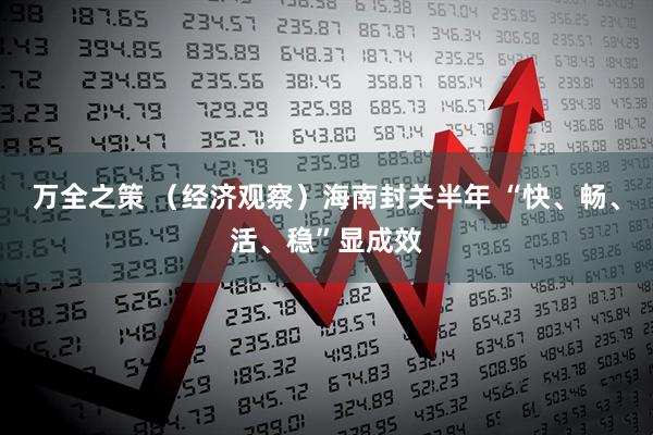 万全之策 （经济观察）海南封关半年 “快、畅、活、稳”显成效