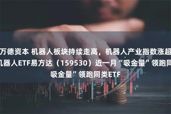 万德资本 机器人板块持续走高，机器人产业指数涨超3%，机器人ETF易方达（159530）近一月“吸金量”领跑同类ETF